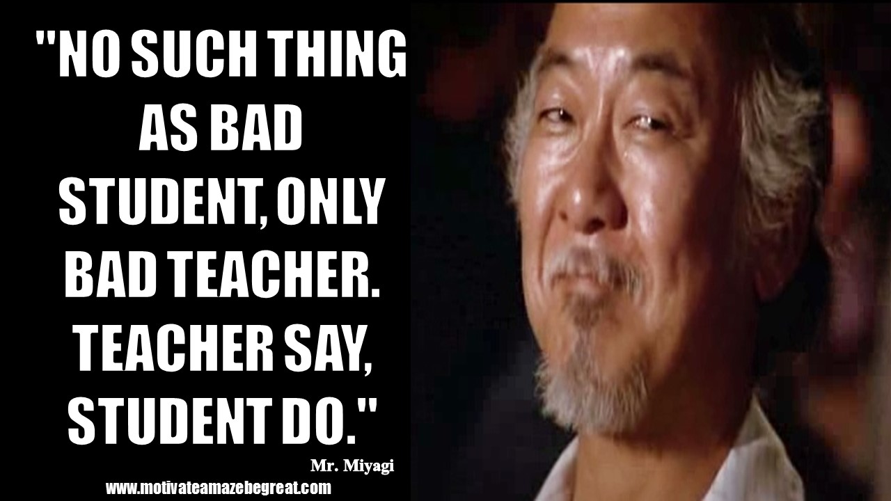 No+such+thing+as+bad+student%2C+only+bad+teacher.+Teacher+say%2C+student+do.+-+Mr.+Miyagi.JPG